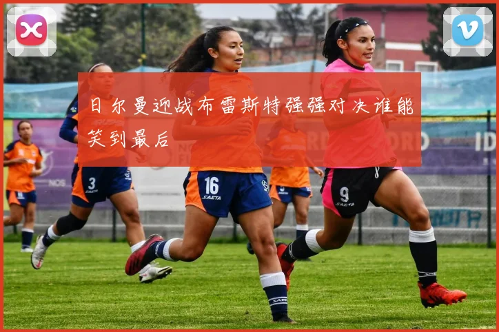 日尔曼迎战布雷斯特强强对决谁能笑到最后