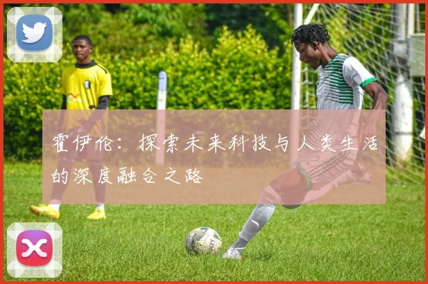 霍伊伦：探索未来科技与人类生活的深度融合之路