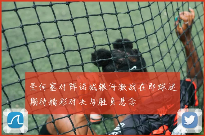 圣何塞对阵诺城银河激战在即球迷期待精彩对决与胜负悬念
