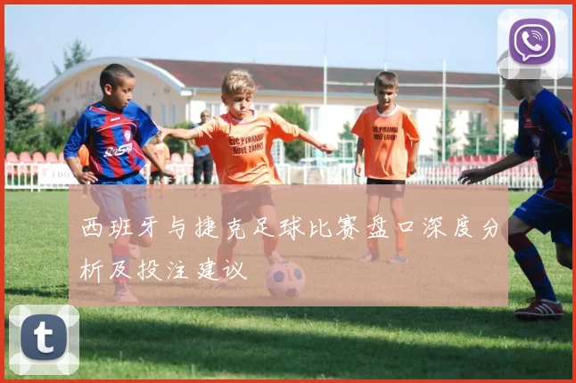 西班牙与捷克足球比赛盘口深度分析及投注建议