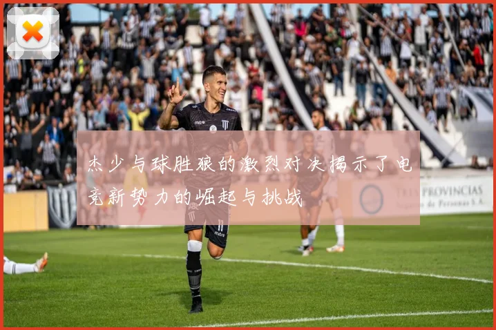 杰少与球胜狼的激烈对决揭示了电竞新势力的崛起与挑战