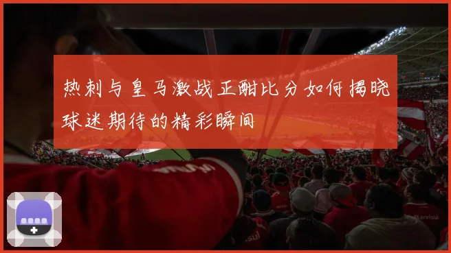 热刺与皇马激战正酣比分如何揭晓球迷期待的精彩瞬间