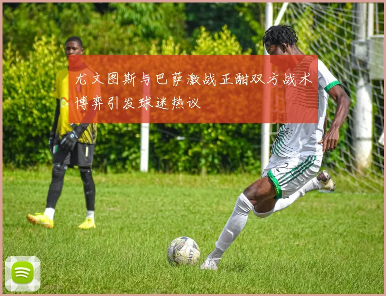 尤文图斯与巴萨激战正酣双方战术博弈引发球迷热议