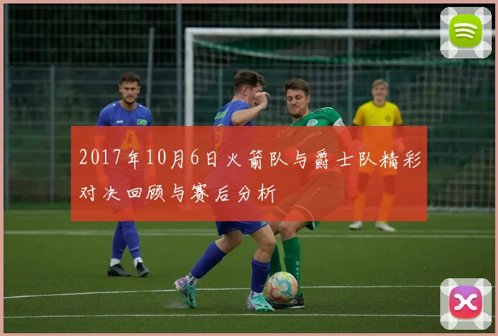 2017年10月6日火箭队与爵士队精彩对决回顾与赛后分析