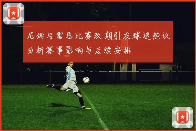 尼姆与雷恩比赛改期引发球迷热议分析赛事影响与后续安排