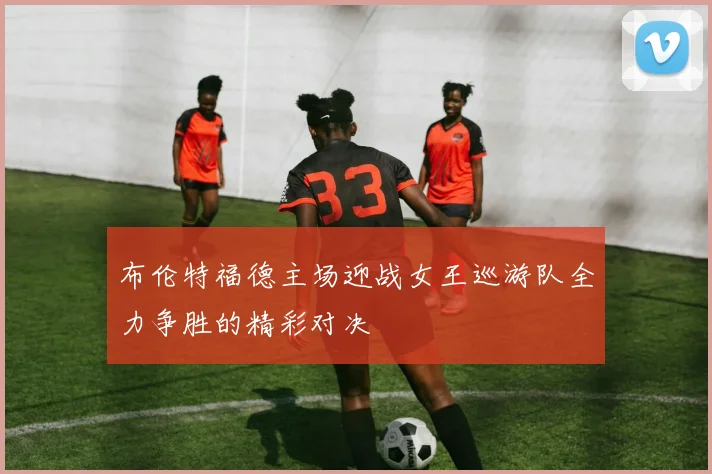 布伦特福德主场迎战女王巡游队全力争胜的精彩对决