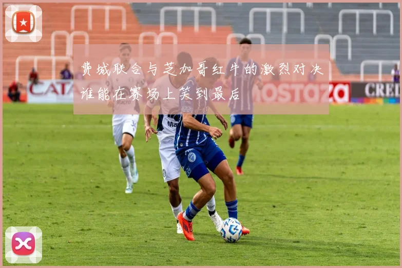 费城联合与芝加哥红牛的激烈对决谁能在赛场上笑到最后
