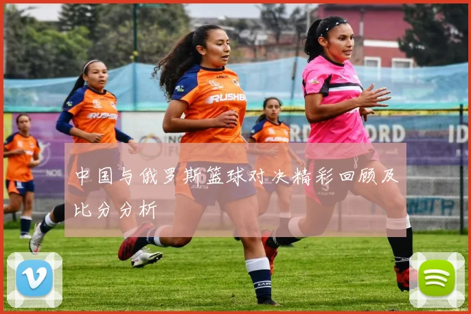 中国与俄罗斯篮球对决精彩回顾及比分分析