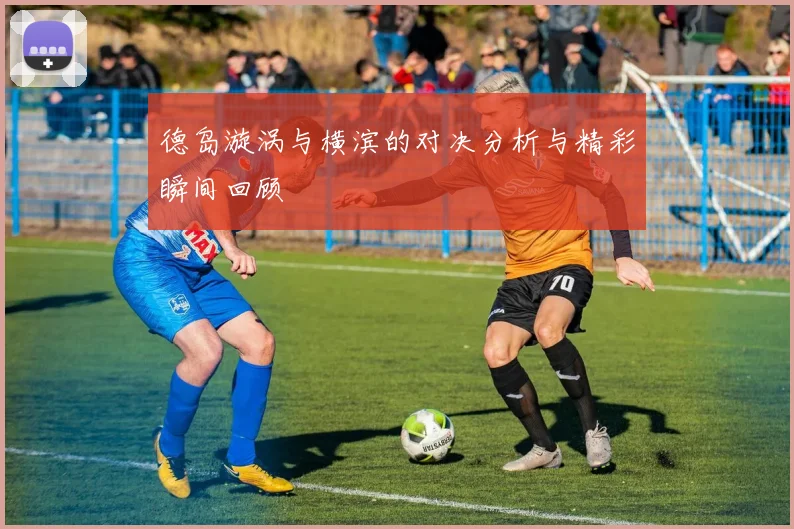 德岛漩涡与横滨的对决分析与精彩瞬间回顾
