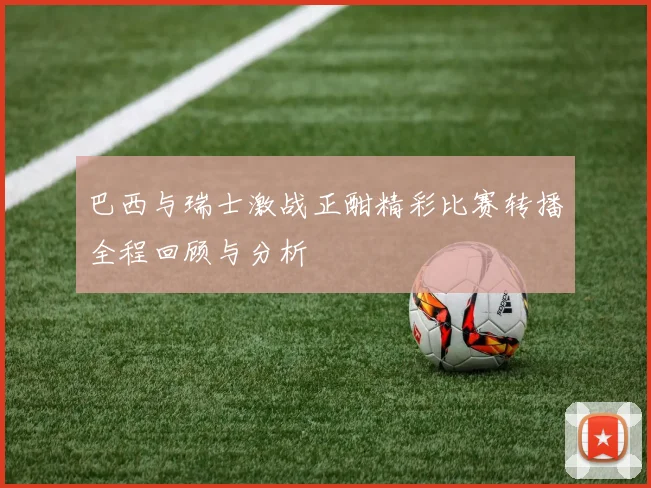 巴西与瑞士激战正酣精彩比赛转播全程回顾与分析