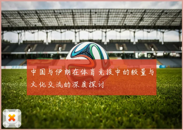 中国与伊朗在体育竞技中的较量与文化交流的深度探讨