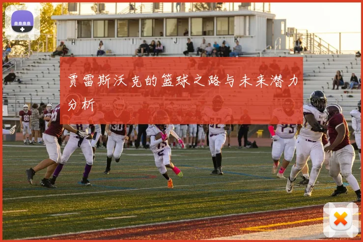 贾雷斯沃克的篮球之路与未来潜力分析