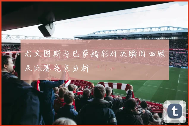 尤文图斯与巴萨精彩对决瞬间回顾及比赛亮点分析