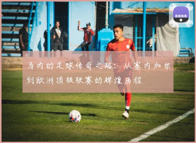 马内的足球传奇之路：从塞内加尔到欧洲顶级联赛的辉煌历程
