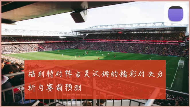 福利特对阵吉灵汉姆的精彩对决分析与赛前预测