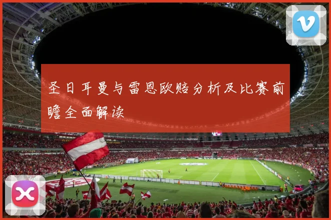 圣日耳曼与雷恩欧赔分析及比赛前瞻全面解读