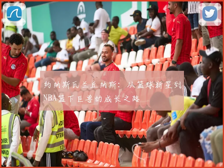 约纳斯瓦兰丘纳斯：从篮球新星到NBA篮下巨兽的成长之路