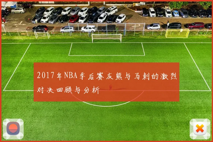2017年NBA季后赛灰熊与马刺的激烈对决回顾与分析