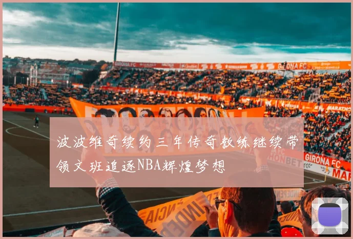 波波维奇续约三年传奇教练继续带领文班追逐NBA辉煌梦想