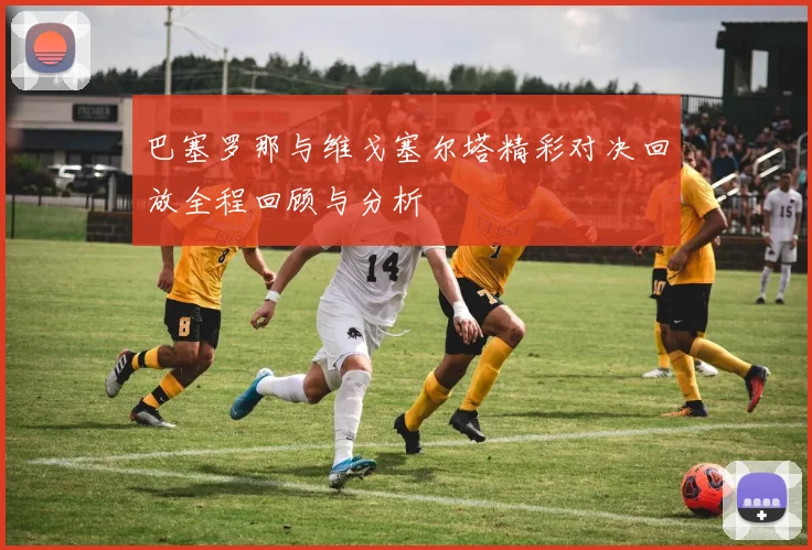 巴塞罗那与维戈塞尔塔精彩对决回放全程回顾与分析