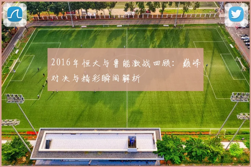 2016年恒大与鲁能激战回顾：巅峰对决与精彩瞬间解析